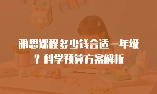 雅思课程多少钱合适一年级？科学预算方案解析