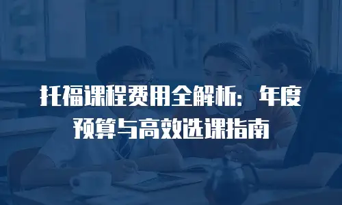 托福课程费用全解析：年度预算与高效选课指南