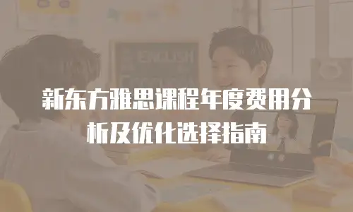 新东方雅思课程年度费用分析及优化选择指南