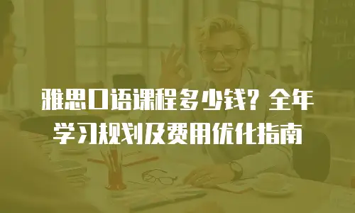 雅思口语课程多少钱？全年学习规划及费用优化指南