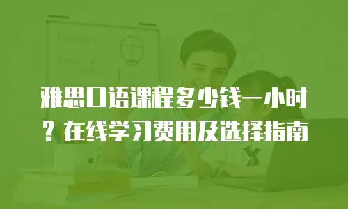雅思口语课程多少钱一小时？在线学习费用及选择指南