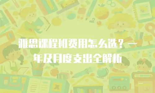 雅思课程班费用怎么选？一年及月度支出全解析