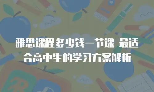 雅思课程多少钱一节课 最适合高中生的学习方案解析