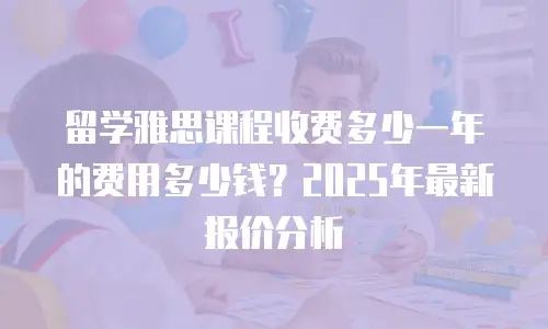留学雅思课程收费多少一年的费用多少钱？2025年最新报价分析