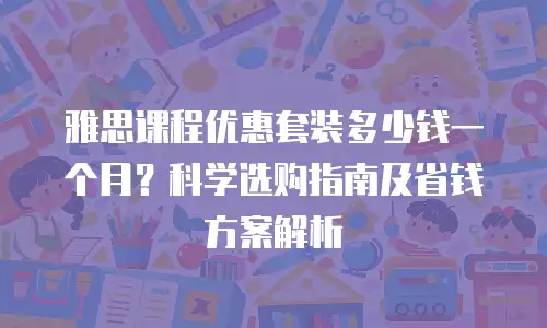 雅思课程优惠套装多少钱一个月？科学选购指南及省钱方案解析