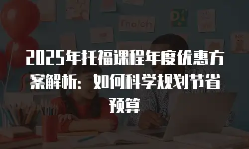 2025年托福课程年度优惠方案解析：如何科学规划节省预算