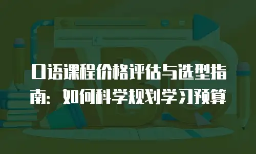 口语课程价格评估与选型指南：如何科学规划学习预算