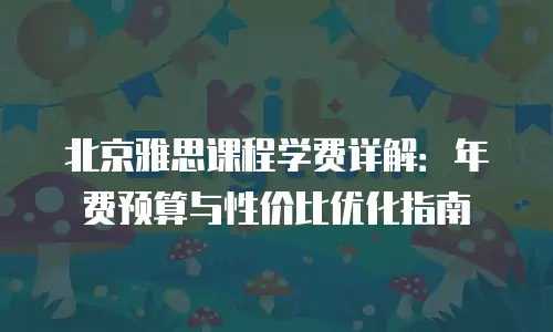 北京雅思课程学费详解：年费预算与性价比优化指南