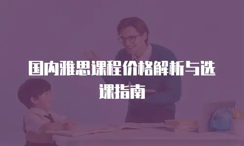 国内雅思课程价格解析与选课指南