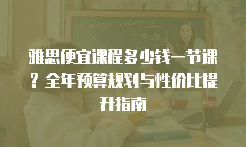 雅思便宜课程多少钱一节课？全年预算规划与性价比提升指南