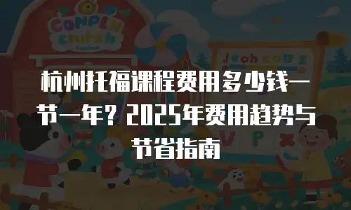 杭州托福课程费用多少钱一节一年？2025年费用趋势与节省指南