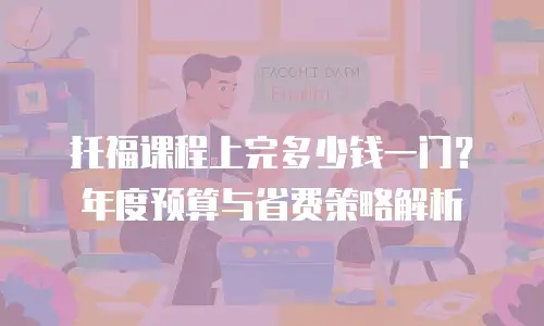 托福课程上完多少钱一门？年度预算与省费策略解析