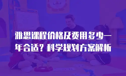 雅思课程价格及费用多少一年合适？科学规划方案解析