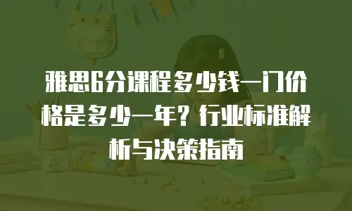 雅思6分课程多少钱一门价格是多少一年？行业标准解析与决策指南