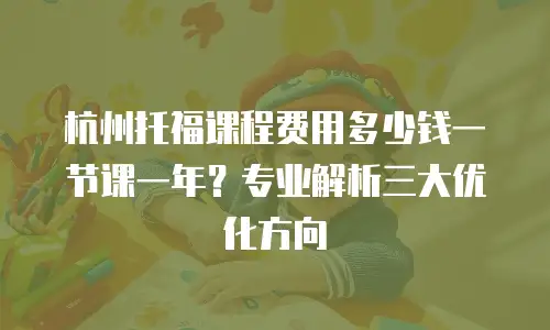 杭州托福课程费用多少钱一节课一年？专业解析三大优化方向