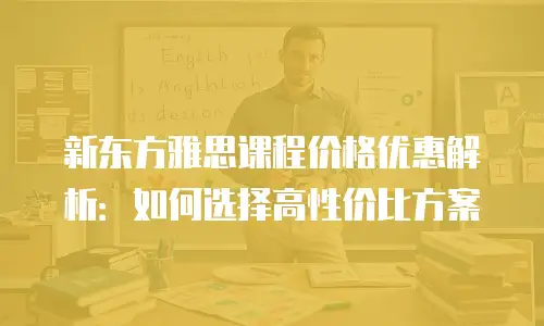 新东方雅思课程价格优惠解析：如何选择高性价比方案