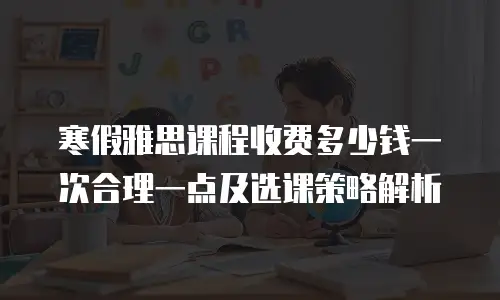 寒假雅思课程收费多少钱一次合理一点及选课策略解析
