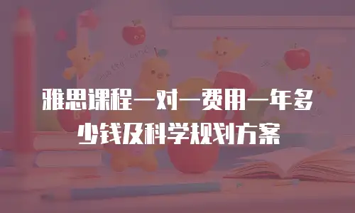 雅思课程一对一费用一年多少钱及科学规划方案