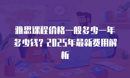 雅思课程价格一般多少一年多少钱？2025年最新费用解析