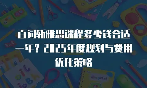 百词斩雅思课程多少钱合适一年？2025年度规划与费用优化策略