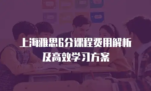 上海雅思6分课程费用解析及高效学习方案