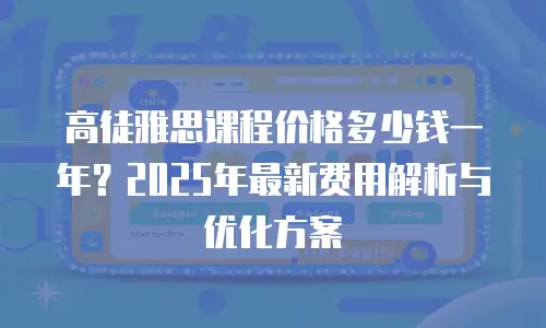 高徒雅思课程价格多少钱一年？2025年最新费用解析与优化方案