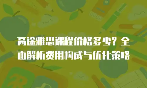 高途雅思课程价格多少？全面解析费用构成与优化策略
