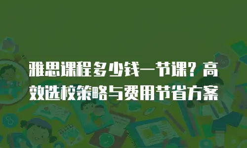 雅思课程多少钱一节课？高效选校策略与费用节省方案
