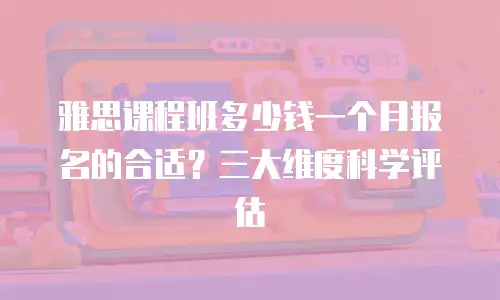 雅思课程班多少钱一个月报名的合适？三大维度科学评估
