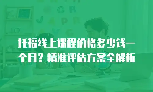 托福线上课程价格多少钱一个月？精准评估方案全解析