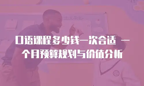 口语课程多少钱一次合适 一个月预算规划与价值分析