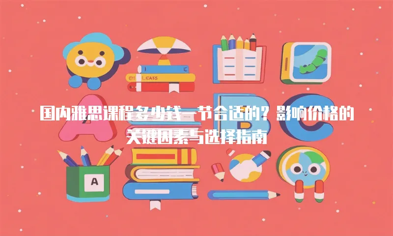 国内雅思课程多少钱一节合适的？影响价格的关键因素与选择指南
