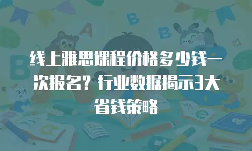 线上雅思课程价格多少钱一次报名？行业数据揭示3大省钱策略