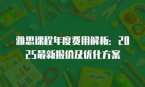 雅思课程年度费用解析：2025最新报价及优化方案