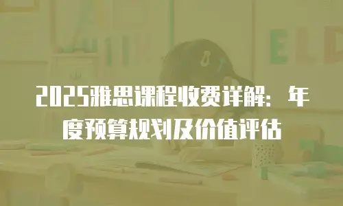 2025雅思课程收费详解：年度预算规划及价值评估