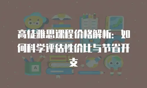 高徒雅思课程价格解析：如何科学评估性价比与节省开支