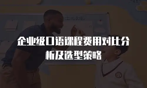 企业级口语课程费用对比分析及选型策略
