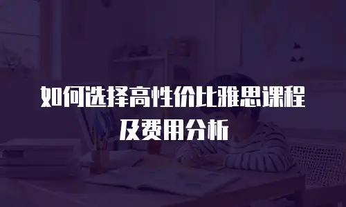 如何选择高性价比雅思课程及费用分析