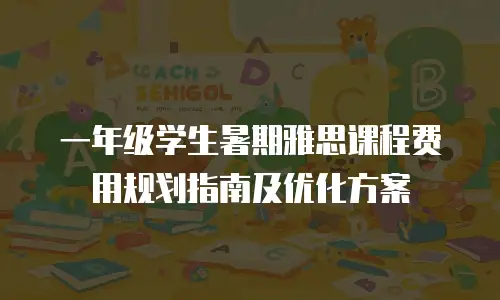 一年级学生暑期雅思课程费用规划指南及优化方案