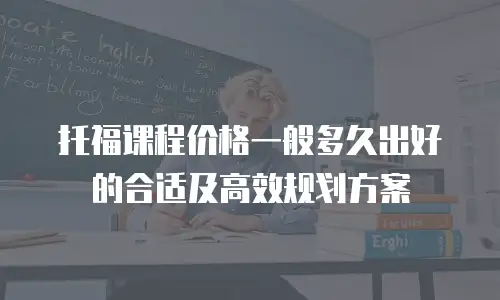 托福课程价格一般多久出好的合适及高效规划方案