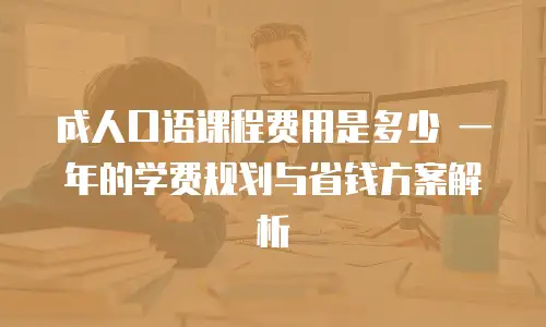 成人口语课程费用是多少 一年的学费规划与省钱方案解析