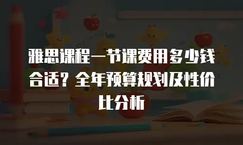 雅思课程一节课费用多少钱合适？全年预算规划及性价比分析