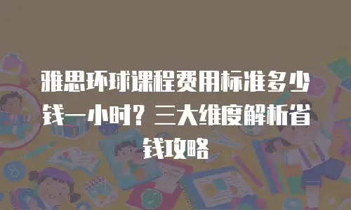 雅思环球课程费用标准多少钱一小时？三大维度解析省钱攻略