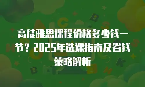 高徒雅思课程价格多少钱一节？2025年选课指南及省钱策略解析