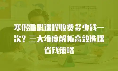 寒假雅思课程收费多少钱一次？三大维度解析高效选课省钱策略