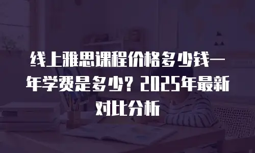 线上雅思课程价格多少钱一年学费是多少？2025年最新对比分析