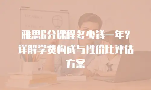 雅思6分课程多少钱一年？详解学费构成与性价比评估方案