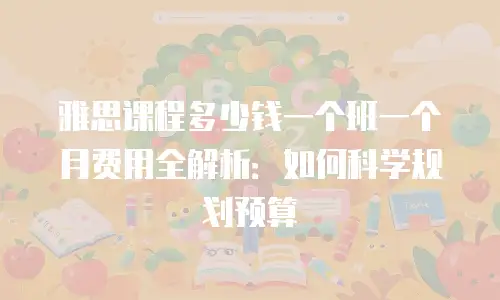 雅思课程多少钱一个班一个月费用全解析：如何科学规划预算