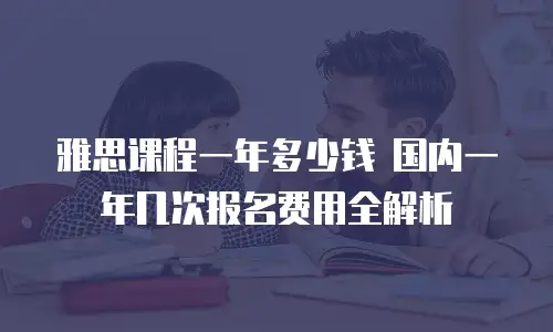 雅思课程一年多少钱 国内一年几次报名费用全解析