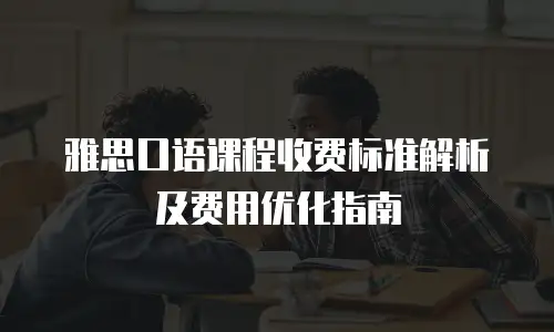 雅思口语课程收费标准解析及费用优化指南